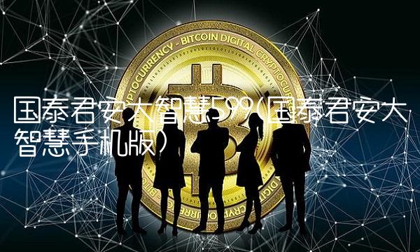 国泰君安大智慧599(国泰君安大智慧手机版)