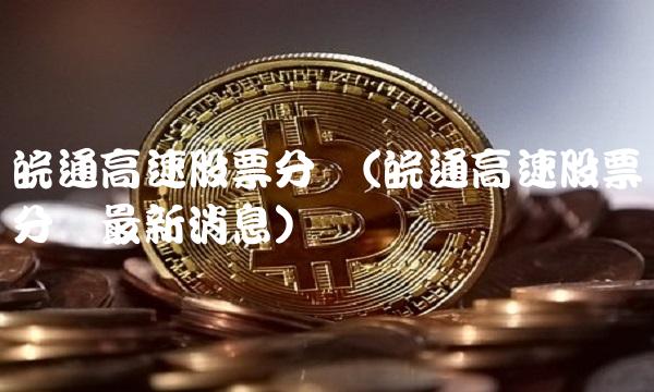 皖通高速股票分红(皖通高速股票分红最新消息)