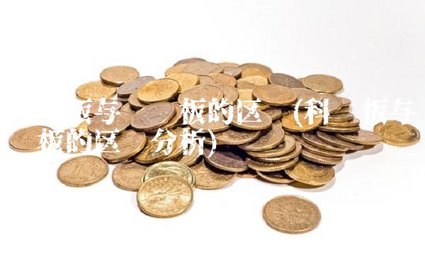 科创板与创业板的区别(科创板与创业板的区别分析)