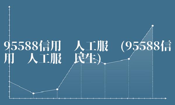 95588信用卡人工服务(95588信用卡人工服务民生)