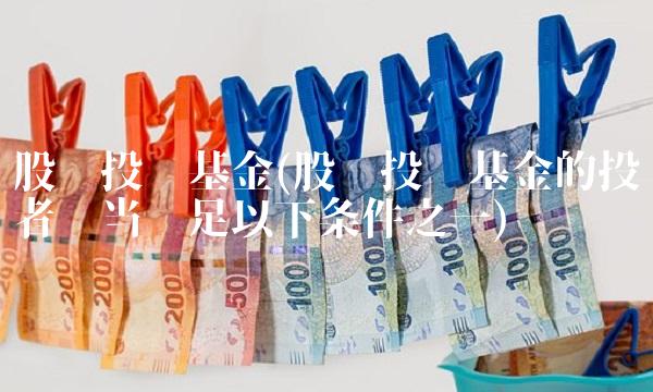 股权投资基金(股权投资基金的投资者应当满足以下条件之一)