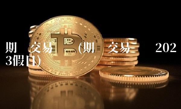 期货交易时间(期货交易时间2023假日)