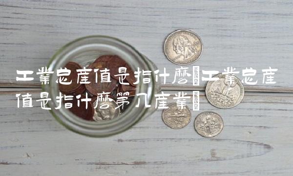 工业总产值是指什么(工业总产值是指什么第几产业)