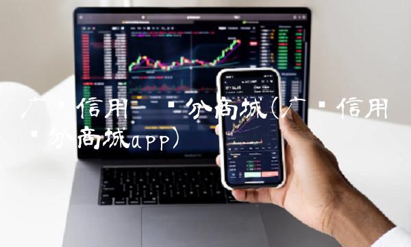 广发信用卡积分商城(广发信用卡积分商城app)