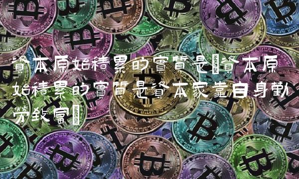 资本原始积累的实质是(资本原始积累的实质是资本家靠自身勤劳致富)