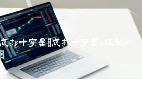 底部十字星(底部十字星k线解法)