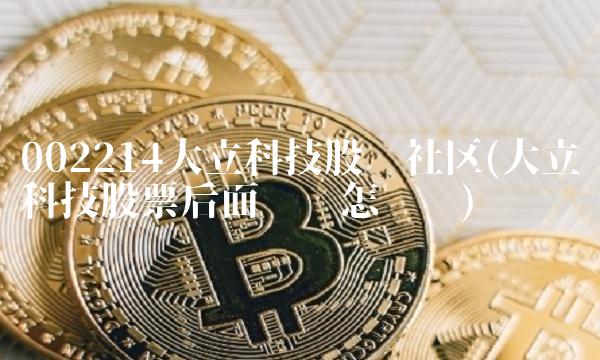 002214大立科技股吧社区(大立科技股票后面趋势怎么样)