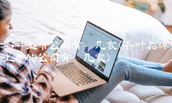 茶叶上市公司有哪几家(茶叶品牌上市的公司有哪几家)