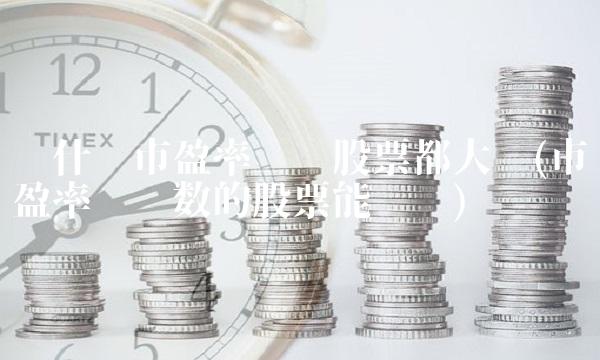 为什么市盈率亏损股票都大涨(市盈率为负数的股票能买吗)