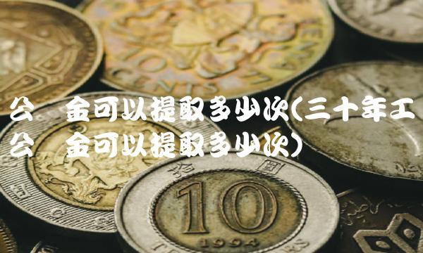 公积金可以提取多少次(三十年工龄公积金可以提取多少次)