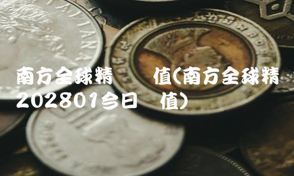 南方全球精选净值(南方全球精选202801今日净值)