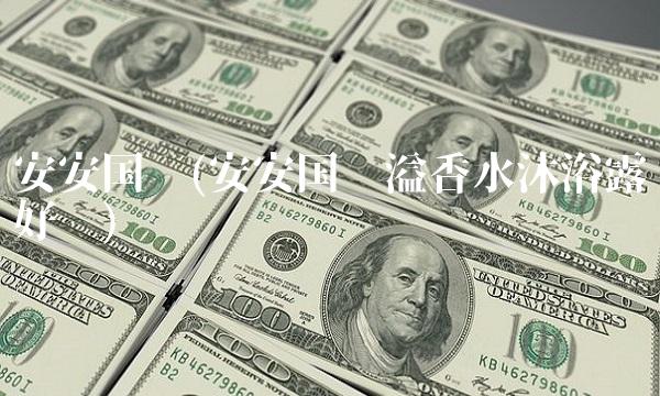 安安国际(安安国际溢香水沐浴露好吗)