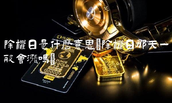 除权日是什么意思(除权日那天一般会涨吗)