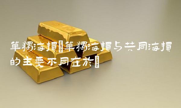 单独海损(单独海损与共同海损的主要不同在于)