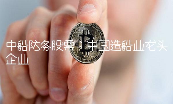 中船防务股票：中国造船业龙头企业