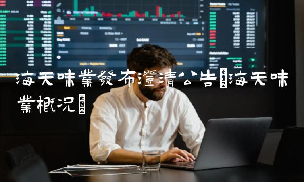 海天味业发布澄清公告(海天味业概况)