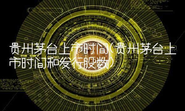 贵州茅台上市时间(贵州茅台上市时间和发行股数)