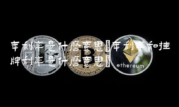 年利率是什么意思(年利率和挂牌利率是什么意思)