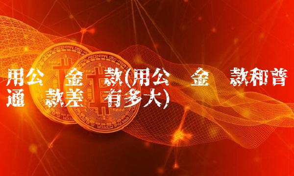 用公积金贷款(用公积金贷款和普通贷款差别有多大)
