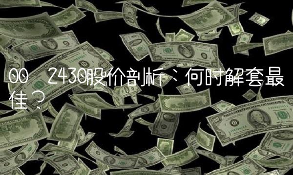 00​2430股价剖析：何时解套最佳？