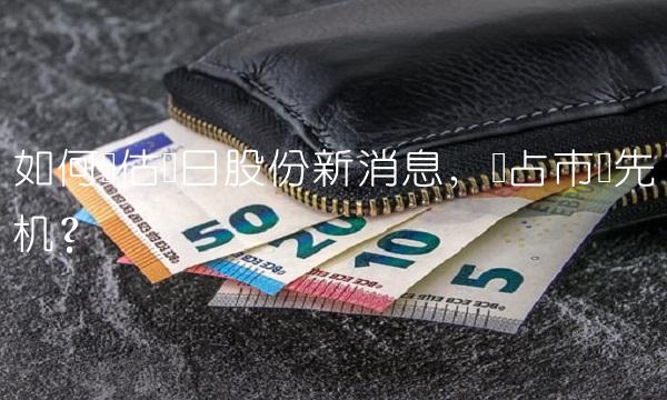 如何评估广日股份新消息，抢占市场先机？