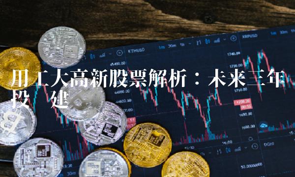 用工大高新股票解析：未来三年投资建议
