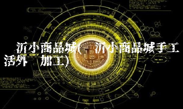 临沂小商品城(临沂小商品城手工活外发加工)