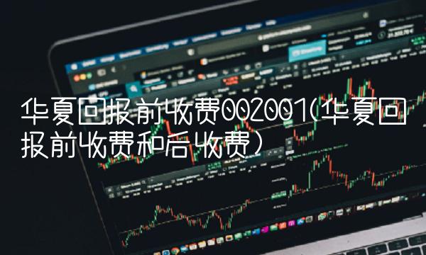 华夏回报前收费002001(华夏回报前收费和后收费)