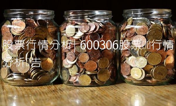 股票行情分析 600306股票实时行情分析报告