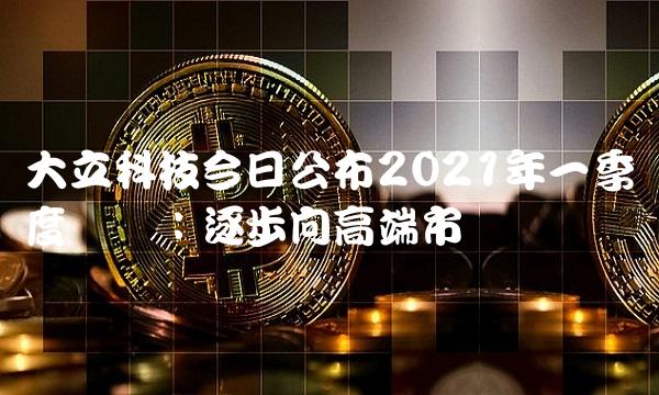 大立科技今日公布2021年一季度业绩：逐步向高端市场迈进