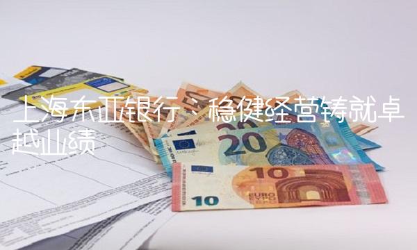 上海东亚银行：稳健经营铸就卓越业绩