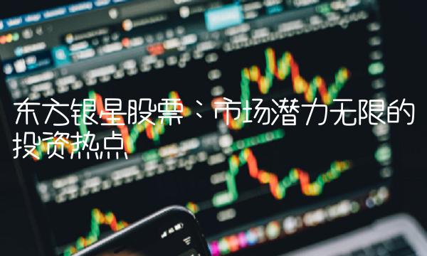 东方银星股票：市场潜力无限的投资热点