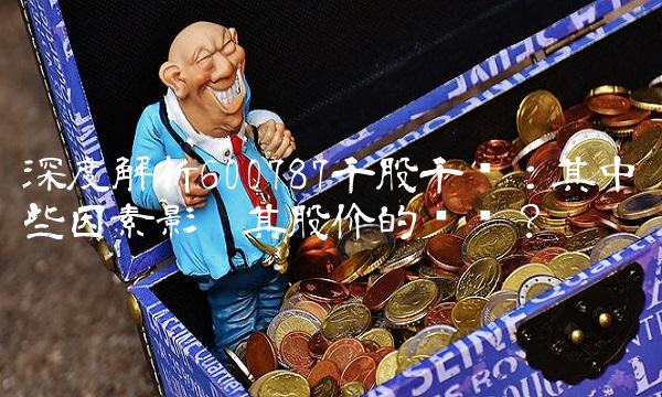 深度解析600787千股千评：其中哪些因素影响其股价的变动？