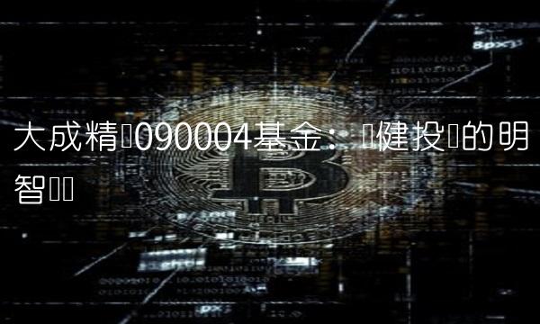 大成精选090004基金：稳健投资的明智选择