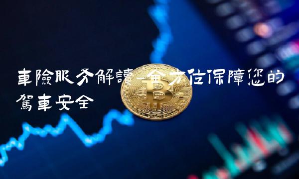车险服务解读-全方位保障您的驾车安全