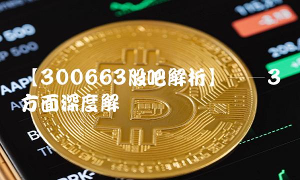 【300663股吧解析】——3个方面深度解读