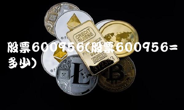 股票600956(股票600956=多少)