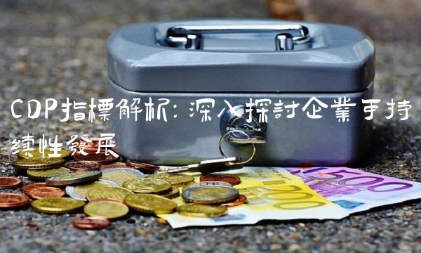 CDP指标解析：深入探讨企业可持续性发展