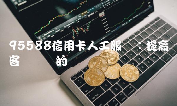 95588信用卡人工服务：提高客户体验的关键