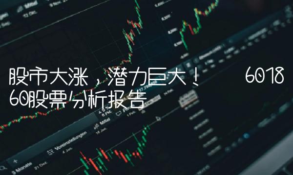 股市大涨，潜力巨大！——601860股票分析报告