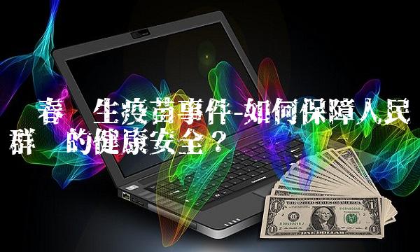 长春长生疫苗事件-如何保障人民群众的健康安全？