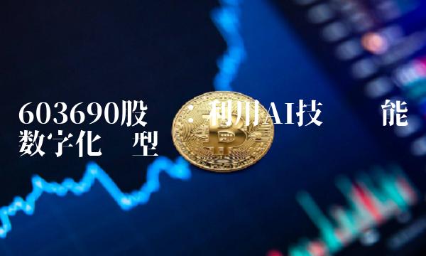 603690股吧：利用AI技术赋能数字化转型