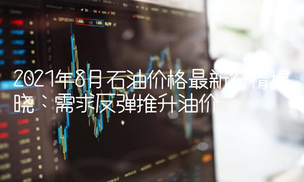 2021年8月石油价格最新行情揭晓：需求反弹推升油价