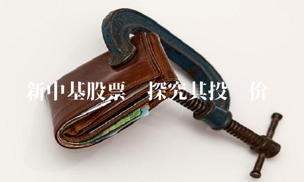 新中基股票——探究其投资价值