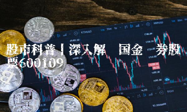 股市科普丨深入解读国金证券股票600109