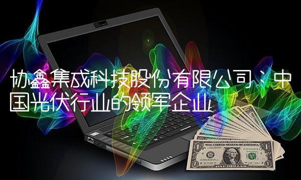 协鑫集成科技股份有限公司：中国光伏行业的领军企业