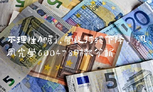 不理性加剧,营收持续下降, 凤凰光学600478财报分析