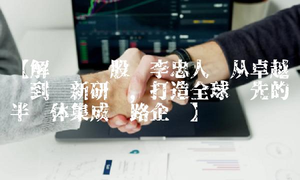 【解读凯伦股份李忠人——从卓越运营到创新研发，打造全球领先的半导体集成电路企业】