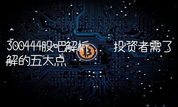 300444股吧解析——投资者需了解的五大点