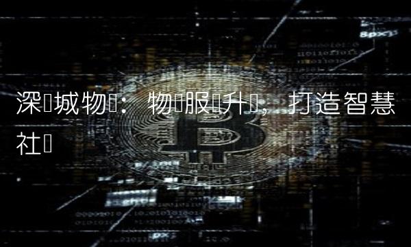 深长城物业：物业服务升级，打造智慧社区